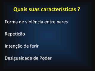 Quais suas características ?
Forma de violência entre pares
Repetição
Intenção de ferir
Desigualdade de Poder
 