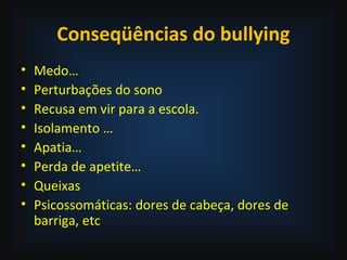 Conseqüências do bullying
• Medo…
• Perturbações do sono
• Recusa em vir para a escola.
• Isolamento …
• Apatia…
• Perda de apetite…
• Queixas
• Psicossomáticas: dores de cabeça, dores de
barriga, etc
 