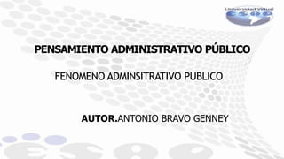 PENSAMIENTO ADMINISTRATIVO PÚBLICO
FENOMENO ADMINSITRATIVO PUBLICO
AUTOR.ANTONIO BRAVO GENNEY
 