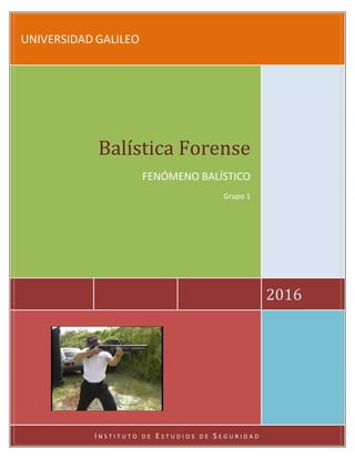 UNIVERSIDAD GALILEO
2016
Balística Forense
FENÓMENO BALÍSTICO
Grupo 1
I N S T I T U T O D E E S T U D I O S D E S E G U R I D A D
 