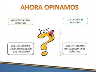 ¿LA LICENCIA ES UN
DERECHO?
¿LA LICENCIA ES
NUESTRA?
¿EN EL FENÓMENO
CIRCULATORIO, QUIÉN
TIENE PRIORIDAD?
¿QUÉ ENTENDEMOS
POR VIOLENCIA EN EL
TRÁNSITO?
 
