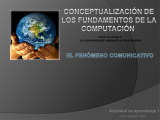 Objeto de estudio 2
La comunicación apoyada en tecnologías




                   Actividad de aprendizaje 1
                            Ramiro Delgadillo Velez
 