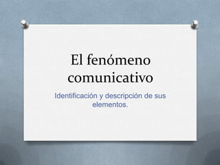 El fenómeno
    comunicativo
Identificación y descripción de sus
             elementos.
 