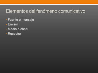 Elementos del fenómeno comunicativo
• Fuente o mensaje
• Emisor
• Medio o canal
• Receptor

 