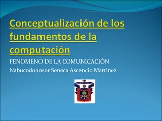 FENOMENO DE LA COMUNICACIÓN Nabucodonosor Seneca Ascencio Martinez  