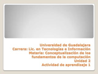 Universidad de GuadalajaraCarrera: Lic. en Tecnologías e InformaciónMateria: Conceptualización de los fundamentos de la computación Unidad 2 Actividad de aprendizaje 1 