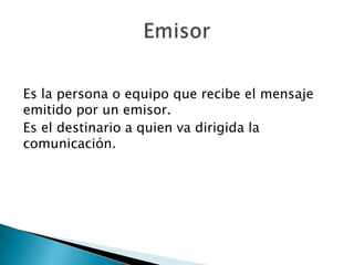 Es la persona o equipo que recibe el mensaje
emitido por un emisor.
Es el destinario a quien va dirigida la
comunicación.
 