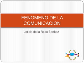 FENOMENO DE LA
 COMUNICACION
Leticia de la Rosa Benítez
 