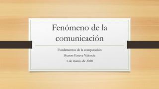 Fenómeno de la
comunicación
Fundamentos de la computación
Sharon Esteva Valencia
1 de marzo de 2020
 