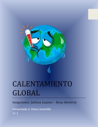 CALENTAMIENTO
GLOBAL
Integrantes: Juliana Lozano – Keisy Rentería
Presentado a: Diana Jaramillo
11.1
 