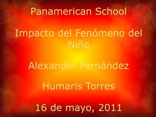 PanamericanSchool Impacto del Fenómeno del Niño Alexander Fernández Humaris Torres 16 de mayo, 2011 
