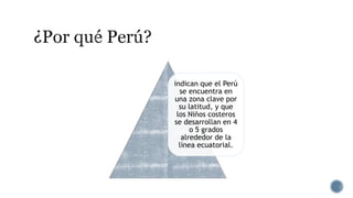 indican que el Perú
se encuentra en
una zona clave por
su latitud, y que
los Niños costeros
se desarrollan en 4
o 5 grados
alrededor de la
línea ecuatorial.
 