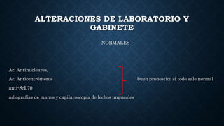 ALTERACIONES DE LABORATORIO Y
GABINETE
NORMALES
Ac. Antinucleares,
Ac. Anticentrómeros buen pronostico si todo sale normal
anti-ScL70
adiografías de manos y capilaroscopía de lechos ungueales
 