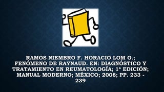 RAMOS NIEMBRO F. HORACIO LOM O.;
FENÓMENO DE RAYNAUD. EN: DIAGNÓSTICO Y
TRATAMIENTO EN REUMATOLOGÍA; 1ª EDICIÓN;
MANUAL MODERNO; MÉXICO; 2008; PP. 233 -
239
 