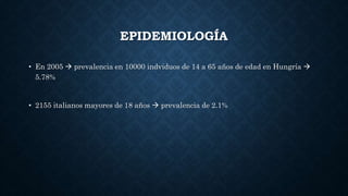 EPIDEMIOLOGÍA
• En 2005  prevalencia en 10000 indviduos de 14 a 65 años de edad en Hungría 
5.78%
• 2155 italianos mayores de 18 años  prevalencia de 2.1%
 