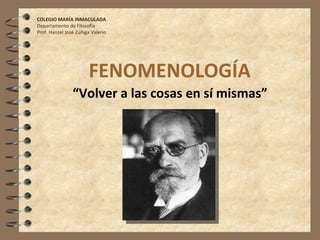 FENOMENOLOGÍA “ Volver a las cosas en sí mismas” COLEGIO MARÍA INMACULADA Departamento de Filosofía Prof. Hanzel José Zúñiga Valerio 