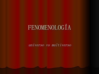 FENOMENOLOGÍA

universo vs multiverso
 