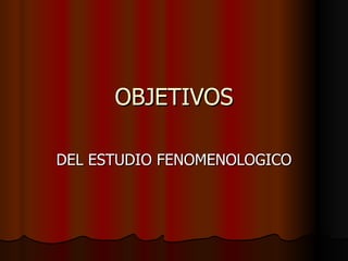 OBJETIVOS

DEL ESTUDIO FENOMENOLOGICO
 