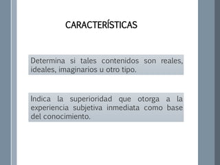 CARACTERÍSTICAS
Determina si tales contenidos son reales,
ideales, imaginarios u otro tipo.
Indica la superioridad que otorga a la
experiencia subjetiva inmediata como base
del conocimiento.
 