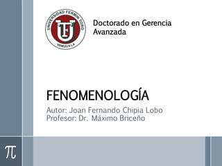 FENOMENOLOGÍA
Autor: Joan Fernando Chipia Lobo
Profesor: Dr. Máximo Briceño
Doctorado en Gerencia
Avanzada
 