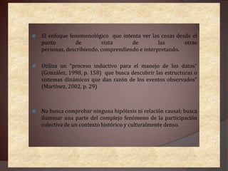 8. La investigación fenomenológica es el pensar sobre la experiencia originaria. 	El método Fenomenológico (Husserl E.)“Reducción fenomenológica” o “epojé”, permite reconstruir tanto la propia conciencia como el mundo externo que le aparece como fenómeno (la atención que va al objeto tal y como se presenta a la conciencia).“Reducción eidética”, la fenomenología es la descripción eidética de la vida trascendental del yo (vivencias que hacen posible la apertura de la conciencia a un mundo).