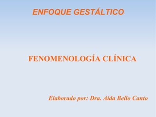 ENFOQUE GESTÁLTICO
FENOMENOLOGÍA CLÍNICA
Elaborado por: Dra. Aída Bello Canto
 