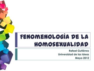 Fenomenología de la
    Homosexualidad
                   Rafael Gutiérrez
          Universidad de las Ideas
                       Mayo 2012
 