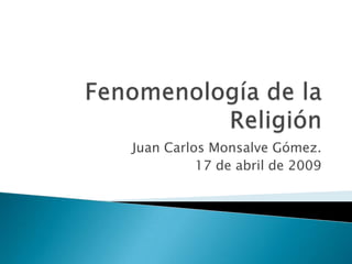 Fenomenología de la Religión Juan Carlos Monsalve Gómez. 17 de abril de 2009 