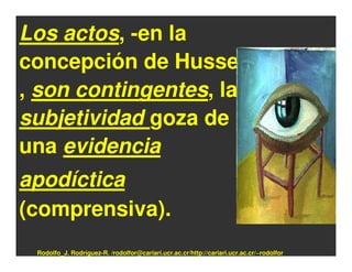 Los actos, -en la
concepción de Husserl-
, son contingentes, la
subjetividad goza de
una evidencia
apodíctica
(comprensiva).
 Rodolfo_J. Rodríguez-R. /rodolfor@cariari.ucr.ac.cr/http://cariari.ucr.ac.cr/~rodolfor
 