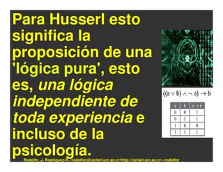 Para Husserl esto
significa la
proposición de una
'lógica pura', esto
es, una lógica
independiente de
toda experiencia e
incluso de la
psicología.
 Rodolfo_J. Rodríguez-R. /rodolfor@cariari.ucr.ac.cr/http://cariari.ucr.ac.cr/~rodolfor
 