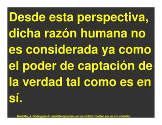 Desde esta perspectiva,
dicha razón humana no
es considerada ya como
el poder de captación de
la verdad tal como es en
sí.
 Rodolfo_J. Rodríguez-R. /rodolfor@cariari.ucr.ac.cr/http://cariari.ucr.ac.cr/~rodolfor
 