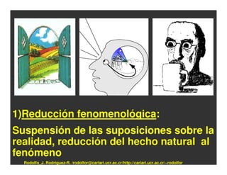 1)Reducción fenomenológica:
Suspensión de las suposiciones sobre la
realidad, reducción del hecho natural al
fenómeno
  Rodolfo_J. Rodríguez-R. /rodolfor@cariari.ucr.ac.cr/http://cariari.ucr.ac.cr/~rodolfor
 