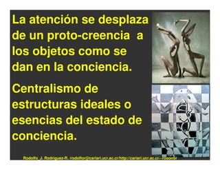 La atención se desplaza
de un proto-creencia a
los objetos como se
dan en la conciencia.
Centralismo de
estructuras ideales o
esencias del estado de
conciencia.
 Rodolfo_J. Rodríguez-R. /rodolfor@cariari.ucr.ac.cr/http://cariari.ucr.ac.cr/~rodolfor
 
