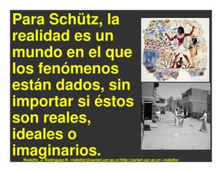 Para Schütz, la
realidad es un
mundo en el que
los fenómenos
están dados, sin
importar si éstos
son reales,
ideales o
imaginarios.
 Rodolfo_J. Rodríguez-R. /rodolfor@cariari.ucr.ac.cr/http://cariari.ucr.ac.cr/~rodolfor
 