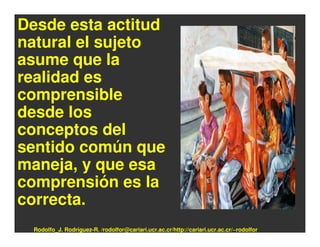 Desde esta actitud
natural el sujeto
asume que la
realidad es
comprensible
desde los
conceptos del
sentido común que
maneja, y que esa
comprensión es la
correcta.
 Rodolfo_J. Rodríguez-R. /rodolfor@cariari.ucr.ac.cr/http://cariari.ucr.ac.cr/~rodolfor
 