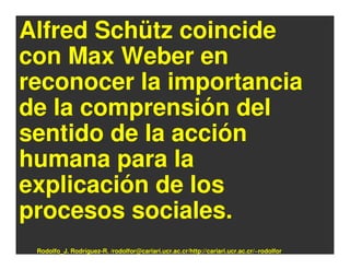Alfred Schütz coincide
con Max Weber en
reconocer la importancia
de la comprensión del
sentido de la acción
humana para la
explicación de los
procesos sociales.
 Rodolfo_J. Rodríguez-R. /rodolfor@cariari.ucr.ac.cr/http://cariari.ucr.ac.cr/~rodolfor
 