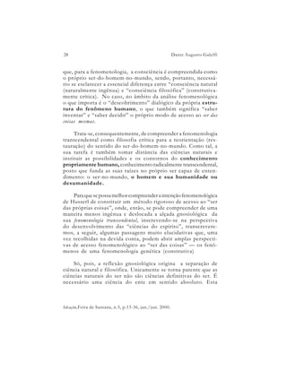 28                                                        Dante Augusto Galeffi


que, para a fenomenologia, a consciência é compreendida como
o próprio ser-do-homem-no-mundo, sendo, portanto, necessá-
rio se esclarecer a essencial diferença entre “consciência natural
(naturalmente ingênua) e “consciência filosófica” (construtiva-
mente crítica). No caso, no âmbito da análise fenomenológica
o que importa é o “descobrimento” dialógico da própria estru-
tura do fenômeno humano, o que também significa “saber
inventar” e “saber decidir” o próprio modo de acesso ao ser das
coisas mesmas.

     Trata-se, consequentemente, de compreender a fenomenologia
transcendental como filosofia crítica para a reorientação (res-
tauração) do sentido do ser-do-homem-no-mundo. Como tal, a
sua tarefa é também tomar distância das ciências naturais e
instituir as possibilidades e os contornos do conhecimento
propriamente humano, conhecimento radicalmente transcendental,
posto que funda as suas raízes no próprio ser capaz de enten-
dimento: o ser-no-mundo, o homem e sua humanidade ou
desumanidade.

    Para que se possa melhor compreender a intenção fenomenológica
de Husserl de constituir um método rigoroso de acesso ao “ser
das próprias coisas”, onde, então, se pode compreender de uma
maneira menos ingênua e deslocada a alçada gnosiológica da
sua fenomenologia transcendental, inscrevendo-se na perspectiva
do desenvolvimento das “ciências do espírito”, transcrevere-
mos, a seguir, algumas passagens muito elucidativas que, uma
vez recolhidas na devida conta, podem abrir amplas perspecti-
vas de acesso fenomenológico ao “ser das coisas” — os fenô-
menos de uma fenomenologia genética (construtiva)

    Só, pois, a reflexão gnosiológica origina a separação de
ciência natural e filosófica. Unicamente se torna patente que as
ciências naturais do ser não são ciências definitivas do ser. É
necessário uma ciência do ente em sentido absoluto. Esta



Ideação,Feira de Santana, n.5, p.13-36, jan./jun. 2000.
 
