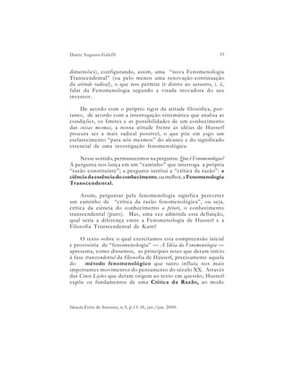 Dante Augusto Galeffi                                           15


dimensões), configurando, assim, uma “nova Fenomenologia
Transcendental” (ou pelo menos uma renovação-continuação
da atitude radical), o que nos permite ir direto ao assunto, i. é,
falar da Fenomenologia segundo a visada inovadora do seu
inventor.

     De acordo com o próprio rigor da atitude filosófica, por-
tanto, de acordo com a interrogação sistemática que analisa as
condições, os limites e as possibilidades de um conhecimento
das coisas mesmas, a nossa atitude frente às idéias de Husserl
procura ser a mais radical possível, o que põe em jogo um
esclarecimento “para nós mesmos” do alcance e do significado
essencial de uma investigação fenomenológica.

    Nesse sentido, permanecemos na pergunta: Que é Fenomenologia?
A pergunta nos lança em um “caminho” que interroga a própria
“razão constituinte”; a pergunta institui a “crítica da razão”: a
ciência da essência do conhecimento, ou melhor, a Fenomenologia
Transcendental.

     Assim, perguntar pela fenomenologia significa percorrer
um caminho de “crítica da razão fenomenológica”, ou seja,
crítica da ciência do conhecimento a priori, o conhecimento
transcendental (puro). Mas, uma vez admitida esta definição,
qual seria a diferença entre a Fenomenologia de Husserl e a
Filosofia Transcendental de Kant?

     O texto sobre o qual exercitamos esta compreensão inicial
e provisória de “fenomenologia” — A Idéia da Fenomenologia —
apresenta, como dissemos, as principais teses que deram início
à fase transcendental da filosofia de Husserl, precisamente aquela
do     método fenomenológico que tanto influiu nos mais
importantes movimentos do pensamento do século XX. Através
das Cinco Lições que deram origem ao texto em questão, Husserl
expõe os fundamentos de uma Crítica da Razão, ao modo



Ideação,Feira de Santana, n.5, p.13-36, jan./jun. 2000.
 