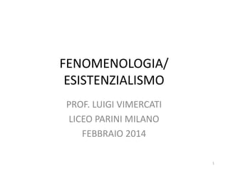 FENOMENOLOGIA/
ESISTENZIALISMO
PROF. LUIGI VIMERCATI
LICEO PARINI MILANO
FEBBRAIO 2014
1

 