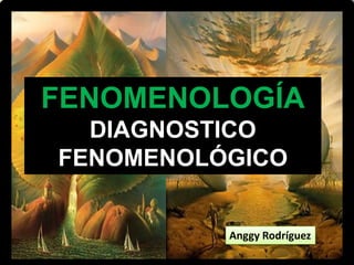 FENOMENOLOGÍA
DIAGNOSTICO
FENOMENOLÓGICO
Anggy Rodríguez
 