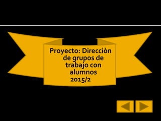 Proyecto: Direcciòn
de grupos de
trabajo con
alumnos
2015/2
 