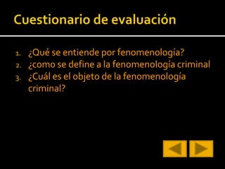 1. ¿Qué se entiende por fenomenología?
2. ¿com0 se define a la fenomenología criminal
3. ¿Cuál es el objeto de la fenomenología
criminal?
 