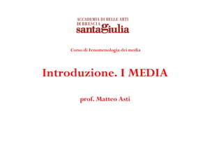 Corso di Fenomenologia dei media




Introduzione. I MEDIA
        prof. Matteo Asti
 