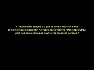 "O mundo nem sempre é o que se pensa, mas sim o que  se vive e o que se percebe. Às vezes nos tornamos reféns dos outros, pois nos esquecemos de ouvir a voz do nosso coração." 