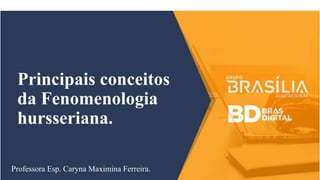 Principais conceitos
da Fenomenologia
hursseriana.
Professora Esp. Caryna Maximina Ferreira.
 