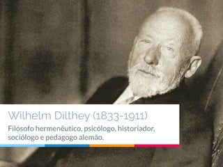 Wilhelm Dilthey (1833-1911)
Filósofo hermenêutico, psicólogo, historiador,
sociólogo e pedagogo alemão.
 