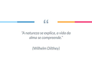 ““A natureza se explica, a vida da
alma se compreende.”
(Wilhelm Dilthey)
 