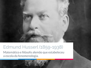 Edmund Husserl (1859-1938)
Matemático e ﬁlósofo alemão que estabeleceu
a escola da fenomenologia.
 