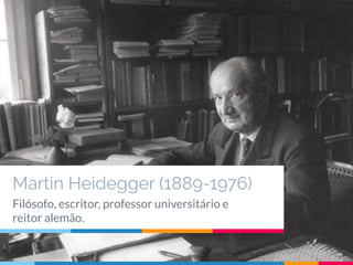 Martin Heidegger (1889-1976)
Filósofo, escritor, professor universitário e
reitor alemão.
 