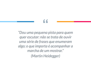 ““Dou uma pequena pista para quem
quer escutar: não se trata de ouvir
uma série de frases que enumeram
algo; o que importa é acompanhar a
marcha de um mostrar.”
(Martin Heidegger)
 